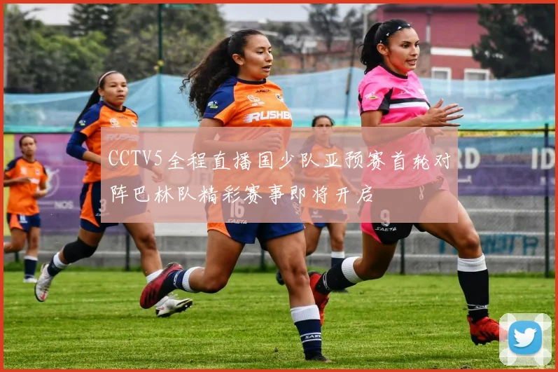 CCTV5全程直播国少队亚预赛首轮对阵巴林队精彩赛事即将开启
