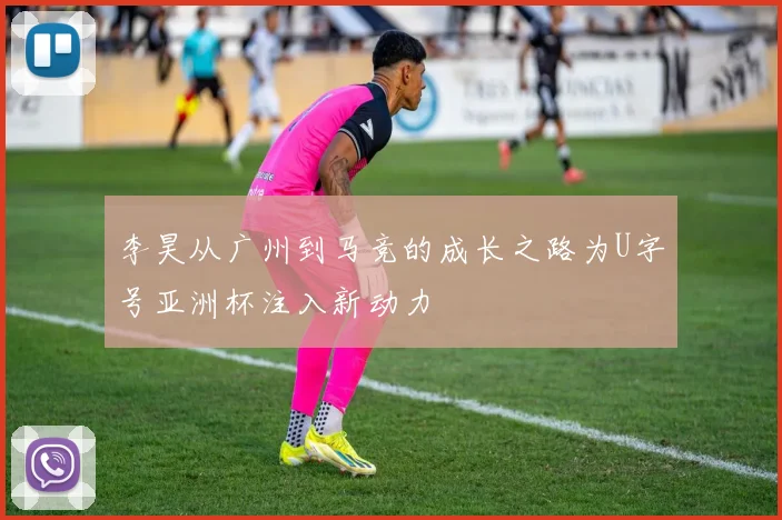 李昊从广州到马竞的成长之路为U字号亚洲杯注入新动力