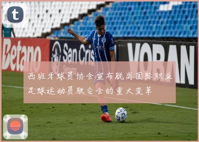 西班牙球员协会宣布脱离国际职业足球运动员联合会的重大变革