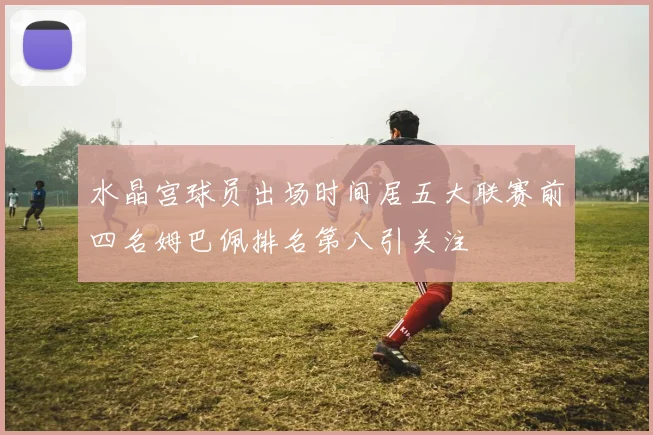 水晶宫球员出场时间居五大联赛前四名姆巴佩排名第八引关注