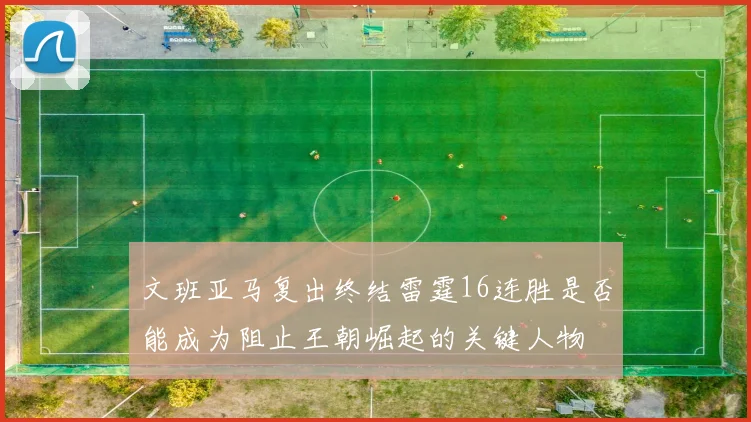 文班亚马复出终结雷霆16连胜是否能成为阻止王朝崛起的关键人物