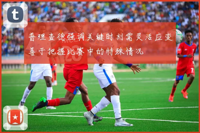 普理查德强调关键时刻需灵活应变善于把握比赛中的特殊情况