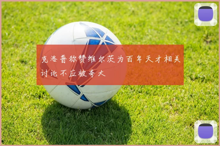 克洛普称赞维尔茨为百年天才相关讨论不应被夸大