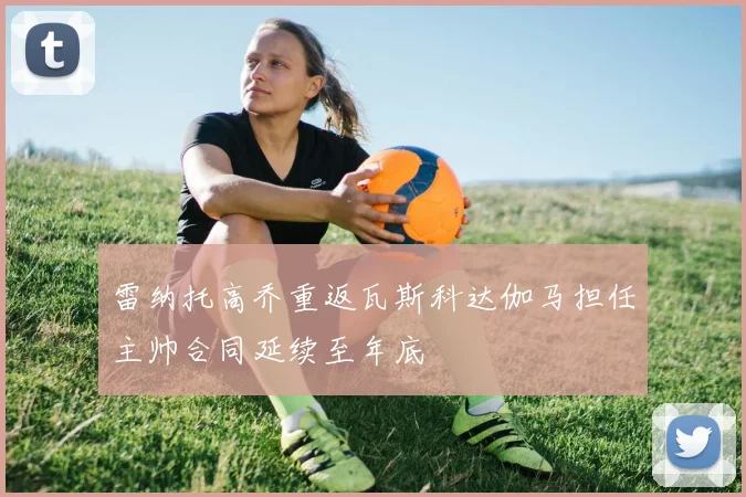 雷纳托高乔重返瓦斯科达伽马担任主帅合同延续至年底