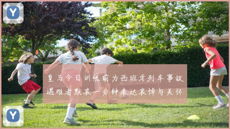皇马今日训练前为西班牙列车事故遇难者默哀一分钟表达哀悼与关怀