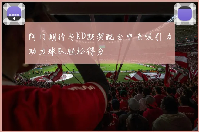 阿门期待与KD默契配合申京吸引力助力球队轻松得分