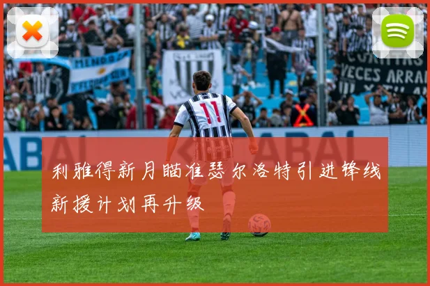 利雅得新月瞄准瑟尔洛特引进锋线新援计划再升级