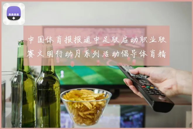 中国体育报报道中足联启动职业联赛文明行动月系列活动倡导体育精神与文明风尚