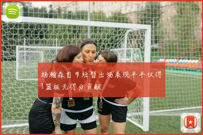 杨瀚森首节短暂出场表现平平仅得1篮板无得分贡献
