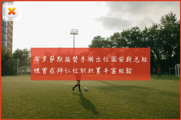 布罗萨默接替李明出任国安新总经理曾在拜仁任职积累丰富经验