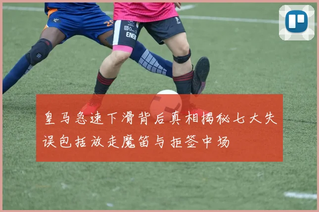 皇马急速下滑背后真相揭秘七大失误包括放走魔笛与拒签中场