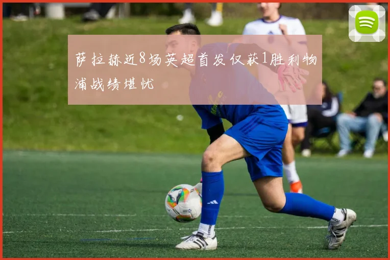萨拉赫近8场英超首发仅获1胜利物浦战绩堪忧