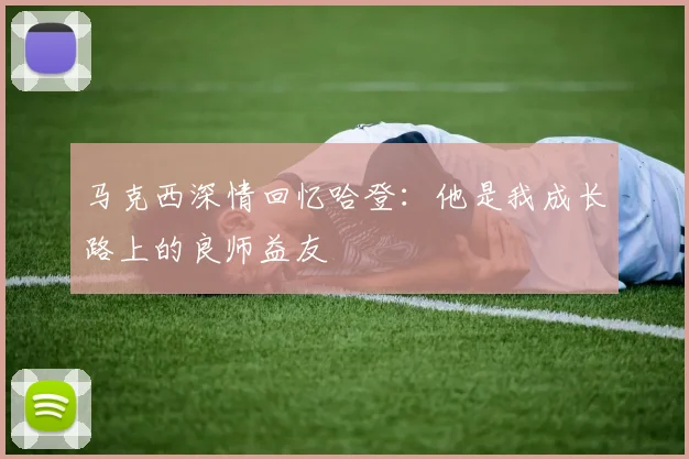 马克西深情回忆哈登：他是我成长路上的良师益友