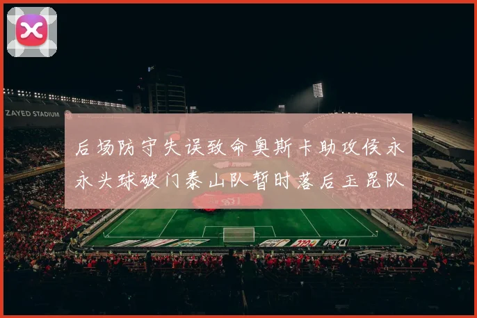 后场防守失误致命奥斯卡助攻侯永永头球破门泰山队暂时落后玉昆队