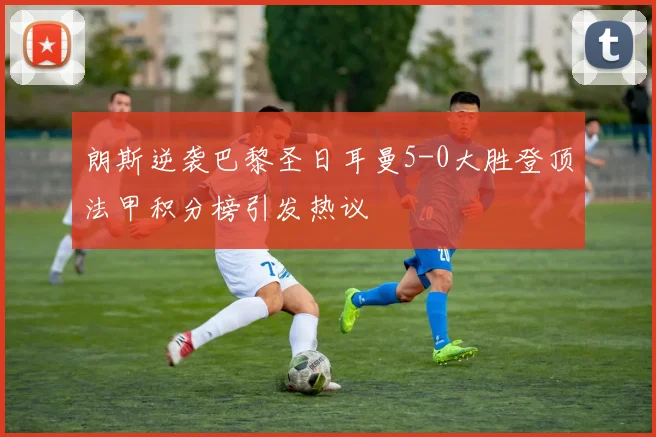 朗斯逆袭巴黎圣日耳曼5-0大胜登顶法甲积分榜引发热议