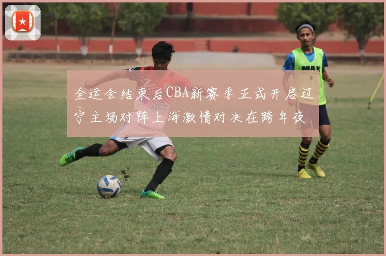 全运会结束后CBA新赛季正式开启辽宁主场对阵上海激情对决在跨年夜上演