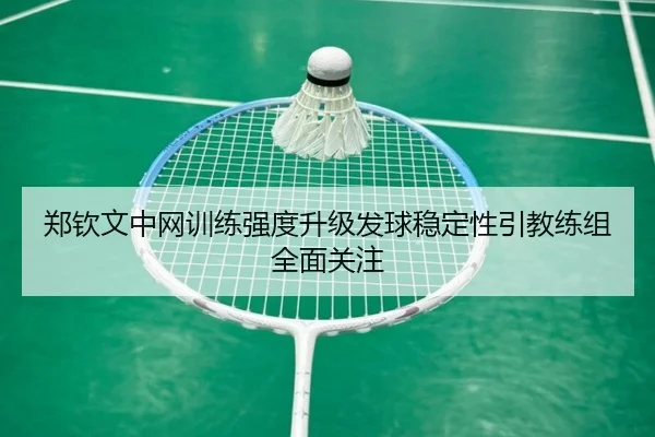 郑钦文中网训练强度升级发球稳定性引教练组全面关注